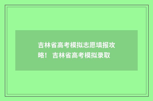吉林省高考模拟志愿填报攻略！ 吉林省高考模拟录取