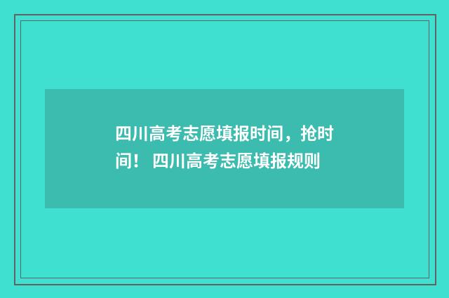 四川高考志愿填报时间，抢时间！ 四川高考志愿填报规则