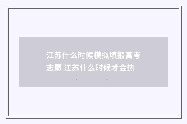 江苏什么时候模拟填报高考志愿 江苏什么时候才会热