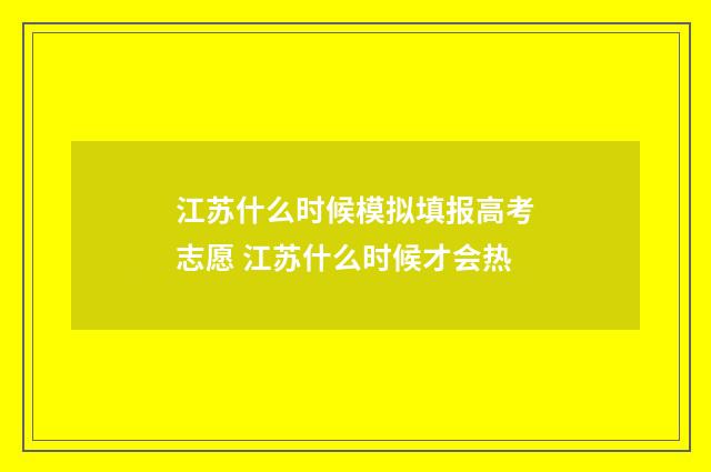 江苏什么时候模拟填报高考志愿 江苏什么时候才会热