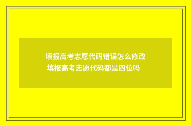 填报高考志愿代码错误怎么修改 填报高考志愿代码都是四位吗