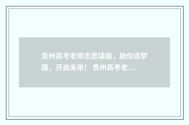 贵州高考老师志愿填报，助你逐梦路，开启未来！ 贵州高考老师志愿怎么填