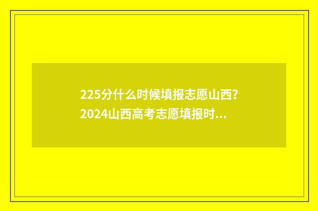 225分什么时候填报志愿山西？2024山西高考志愿填报时间已出 高考分数25号几点出来