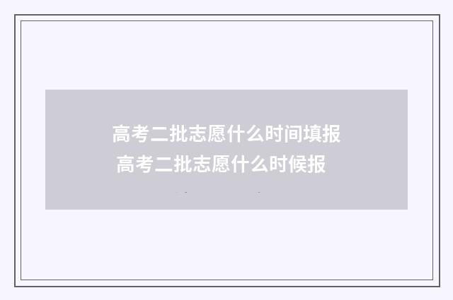 高考二批志愿什么时间填报 高考二批志愿什么时候报