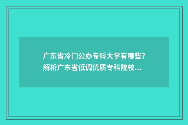 广东省冷门公办专科大学有哪些？解析广东省低调优质专科院校 广东有哪些公办