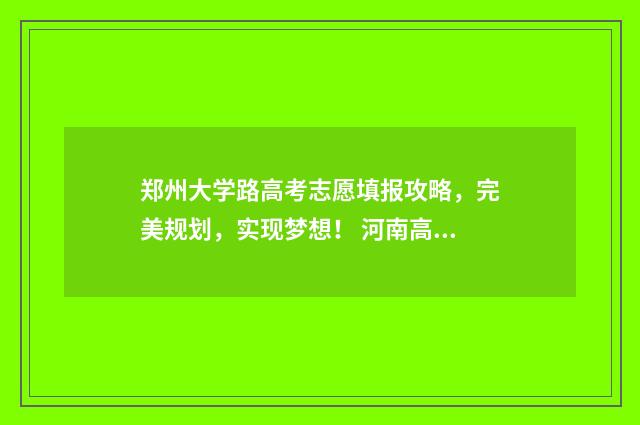 郑州大学路高考志愿填报攻略，完美规划，实现梦想！ 河南高考郑州大学