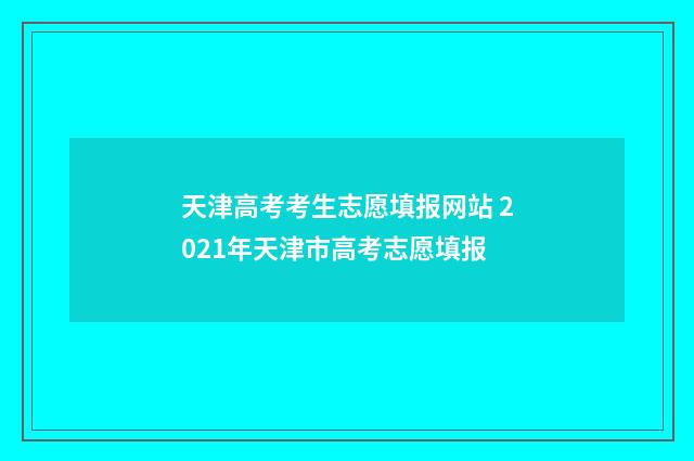 天津高考考生志愿填报网站 2021年天津市高考志愿填报