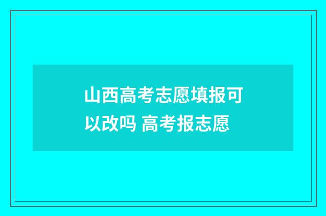 山西高考志愿填报可以改吗 高考报志愿