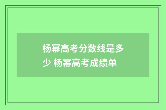 杨幂高考分数线是多少 杨幂高考成绩单