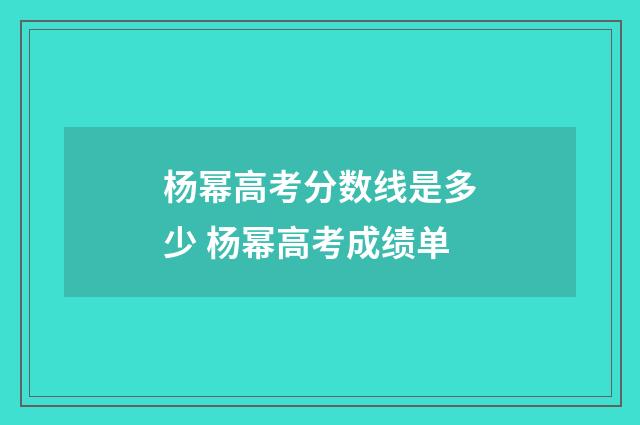 杨幂高考分数线是多少 杨幂高考成绩单