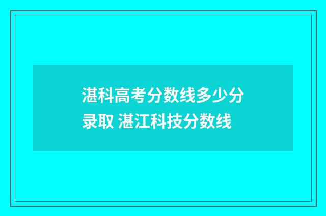 湛科高考分数线多少分录取 湛江科技分数线