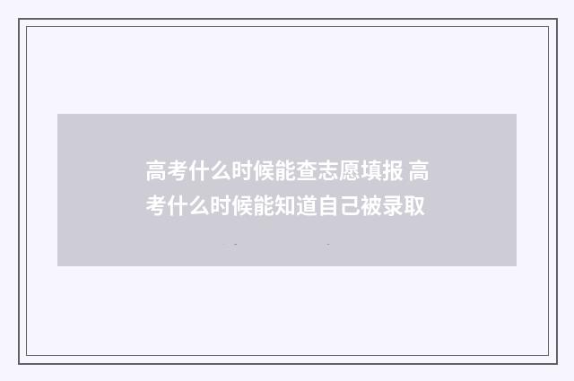 高考什么时候能查志愿填报 高考什么时候能知道自己被录取