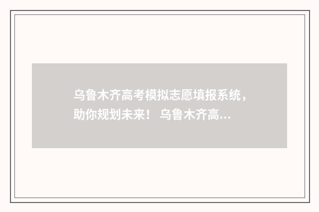 乌鲁木齐高考模拟志愿填报系统，助你规划未来！ 乌鲁木齐高考模式