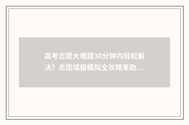 高考志愿大难题30分钟内轻松解决？志愿填报模拟全攻略来助力 高考志愿案例