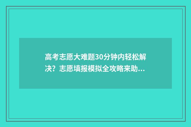 高考志愿大难题30分钟内轻松解决？志愿填报模拟全攻略来助力 高考志愿案例