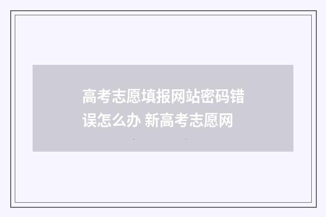 高考志愿填报网站密码错误怎么办 新高考志愿网