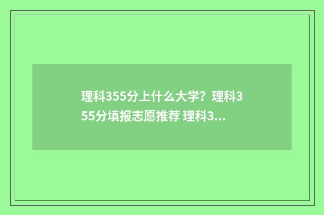 理科355分上什么大学？理科355分填报志愿推荐 理科355能读什么学校