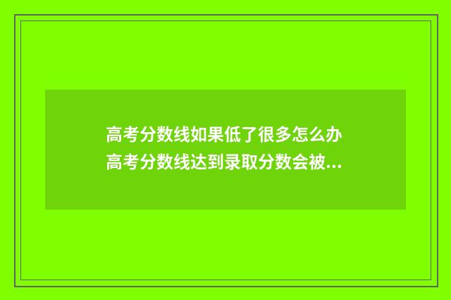 高考分数线如果低了很多怎么办 高考分数线达到录取分数会被录取吗