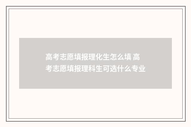高考志愿填报理化生怎么填 高考志愿填报理科生可选什么专业
