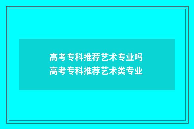 高考专科推荐艺术专业吗 高考专科推荐艺术类专业