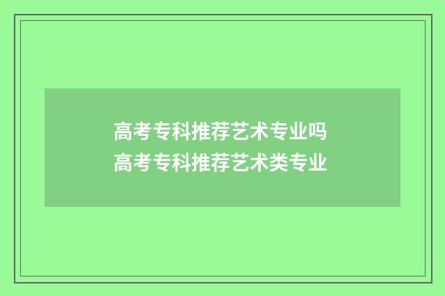 高考专科推荐艺术专业吗 高考专科推荐艺术类专业