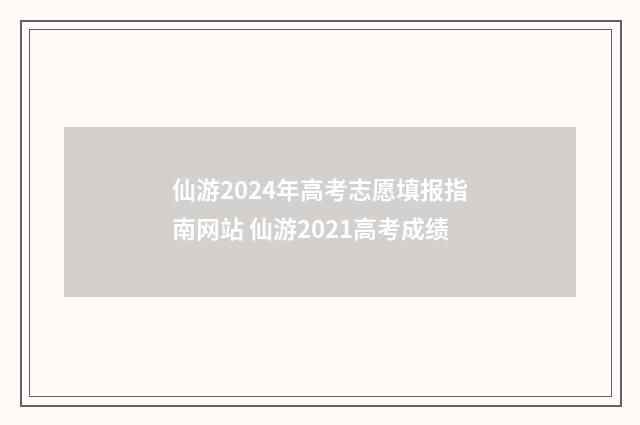 仙游2024年高考志愿填报指南网站 仙游2021高考成绩