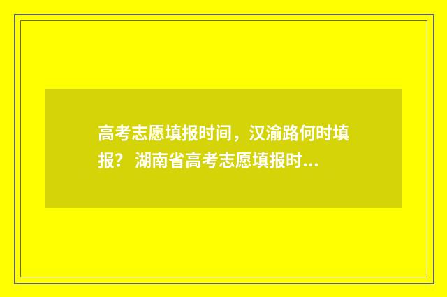 高考志愿填报时间，汉渝路何时填报？ 湖南省高考志愿填报时间