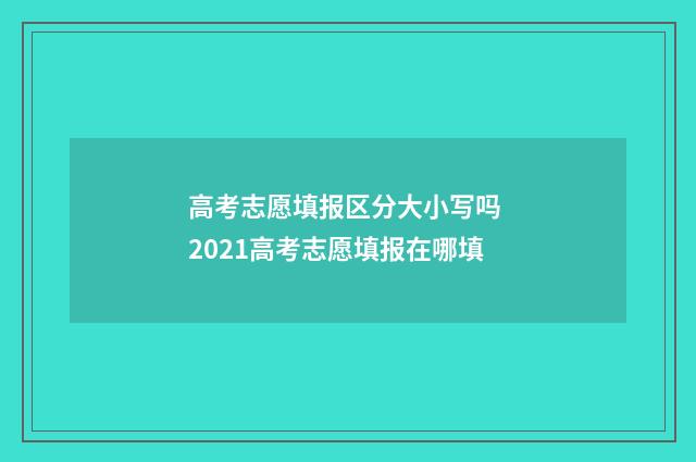 高考志愿填报区分大小写吗 2021高考志愿填报在哪填