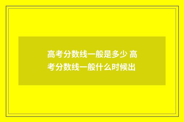 高考分数线一般是多少 高考分数线一般什么时候出