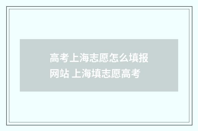 高考上海志愿怎么填报网站 上海填志愿高考