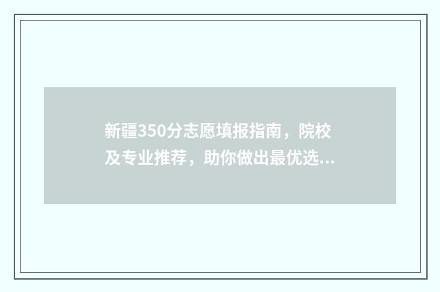 新疆350分志愿填报指南，院校及专业推荐，助你做出最优选择 新疆350分上内地哪些学校