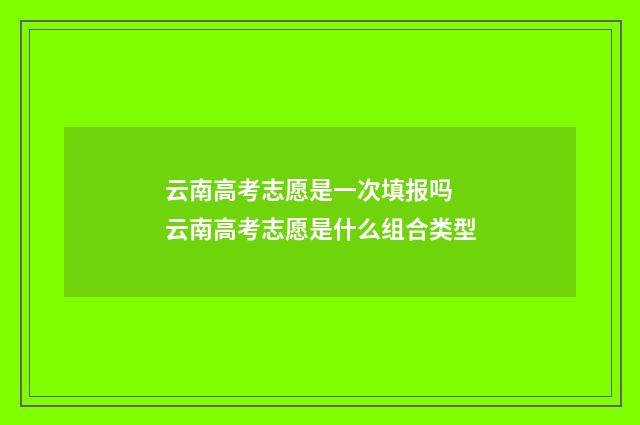 云南高考志愿是一次填报吗 云南高考志愿是什么组合类型
