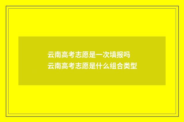 云南高考志愿是一次填报吗 云南高考志愿是什么组合类型