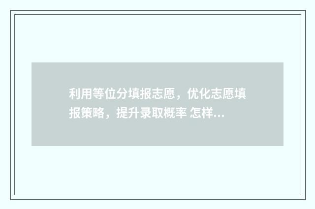 利用等位分填报志愿，优化志愿填报策略，提升录取概率 怎样用等位分选学校