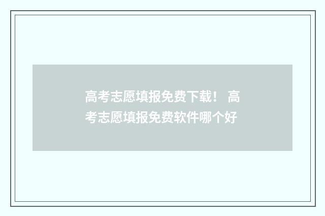 高考志愿填报免费下载！ 高考志愿填报免费软件哪个好