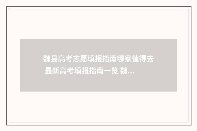 魏县高考志愿填报指南哪家值得去 最新高考填报指南一览 魏县高考志愿填报表