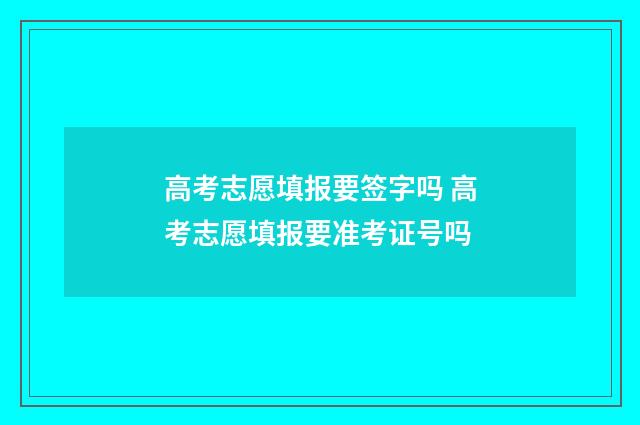 高考志愿填报要签字吗 高考志愿填报要准考证号吗