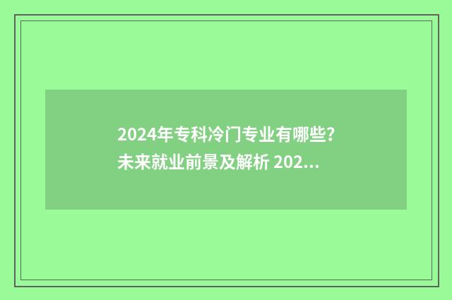 2024年专科冷门专业有哪些？未来就业前景及解析 2020年专科冷门专业