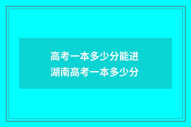 高考一本多少分能进 湖南高考一本多少分