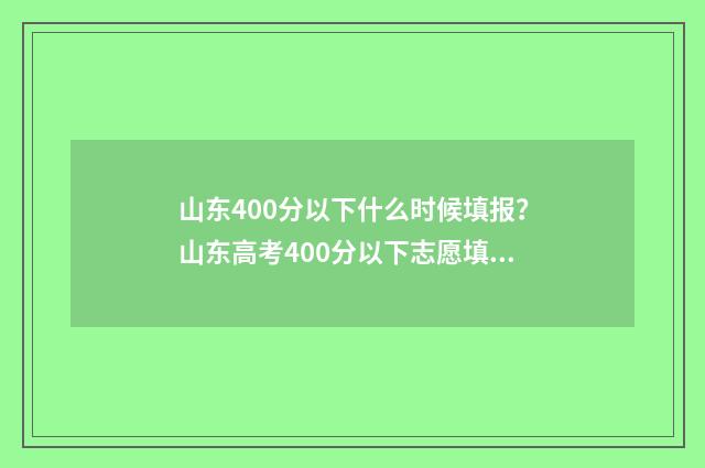 山东400分以下什么时候填报？山东高考400分以下志愿填报时间 山东省考生400分能报哪个省的本科大学