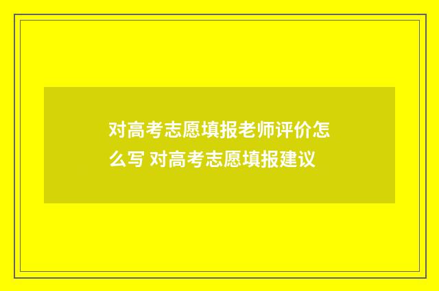 对高考志愿填报老师评价怎么写 对高考志愿填报建议