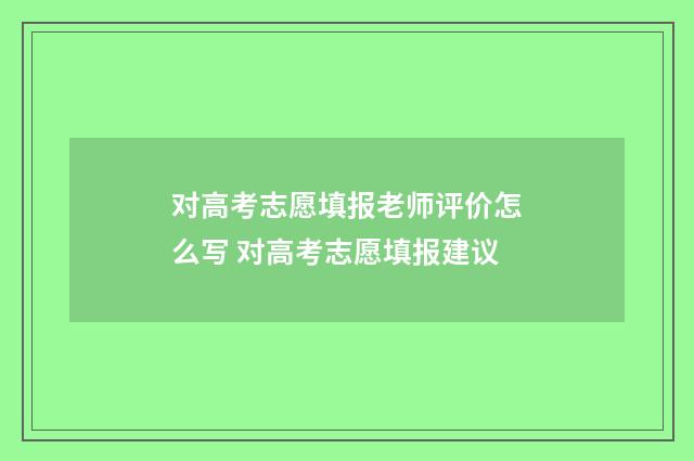 对高考志愿填报老师评价怎么写 对高考志愿填报建议