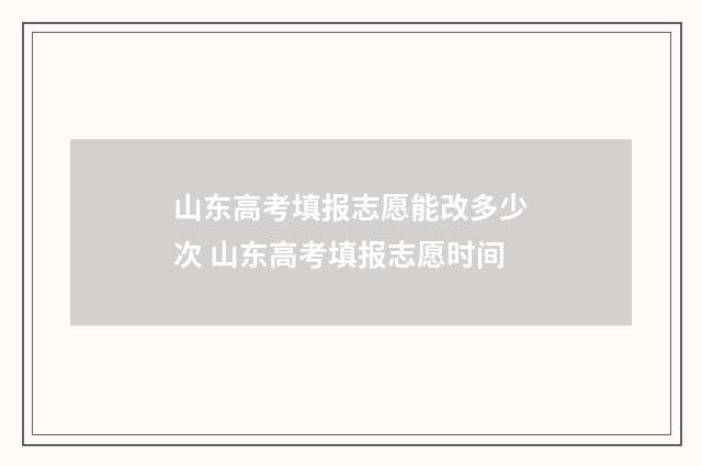 山东高考填报志愿能改多少次 山东高考填报志愿时间