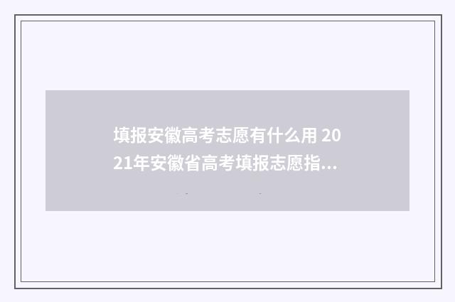 填报安徽高考志愿有什么用 2021年安徽省高考填报志愿指南