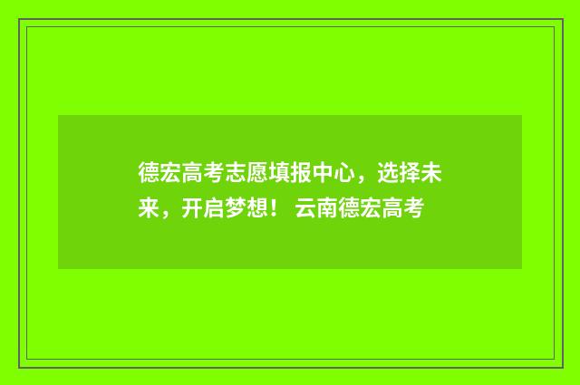 德宏高考志愿填报中心，选择未来，开启梦想！ 云南德宏高考