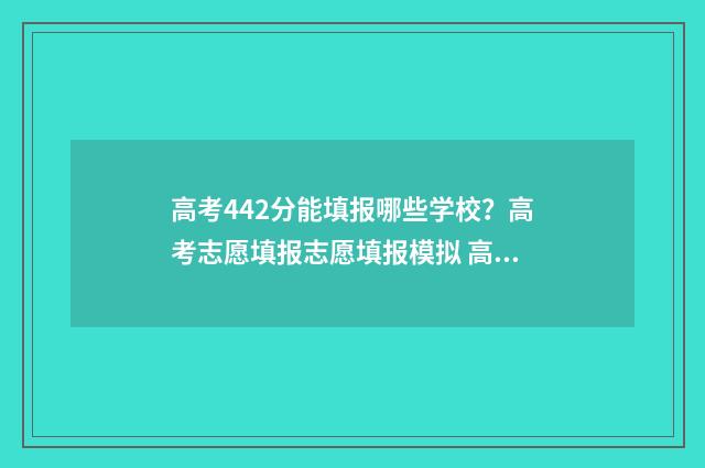 高考442分能填报哪些学校？高考志愿填报志愿填报模拟 高考442分能填报的学校