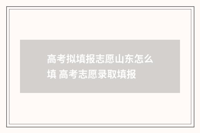 高考拟填报志愿山东怎么填 高考志愿录取填报