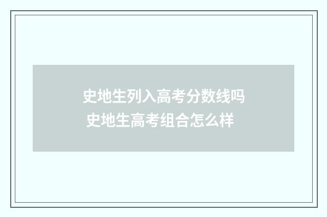 史地生列入高考分数线吗 史地生高考组合怎么样