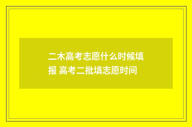 二木高考志愿什么时候填报 高考二批填志愿时间