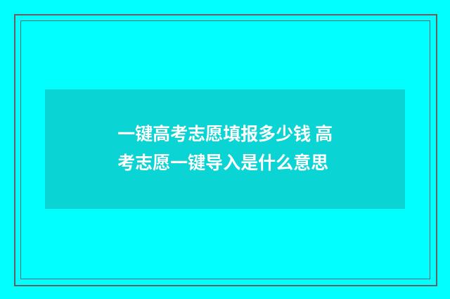 一键高考志愿填报多少钱 高考志愿一键导入是什么意思